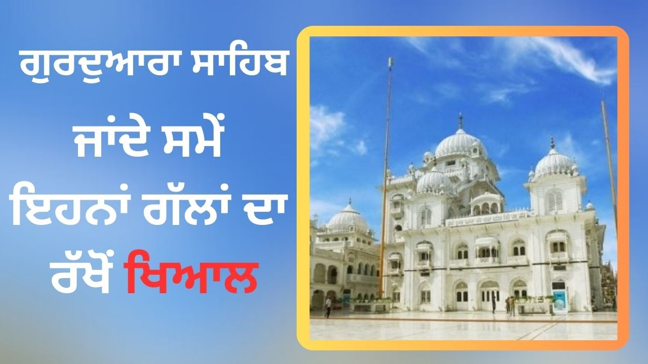 ਗੁਰਦੁਆਰਾ ਸਾਹਿਬ ਜਾਂਦੇ ਸਮੇਂ ਕਿਹੜੀਆਂ ਕਿਹੜੀਆਂ ਗੱਲਾਂ ਦਾ ਰੱਖਿਆ ਜਾਵੇ ਧਿਆਨ ਗੁਰਦੁਆਰਾ ਸਾਹਿਬ ਜਾਂਦੇ ਸਮੇਂ ਕਿਹੜੀਆਂ ਕਿਹੜੀਆਂ ਗੱਲਾਂ ਦਾ ਰੱਖਿਆ ਜਾਵੇ ਧਿਆਨ