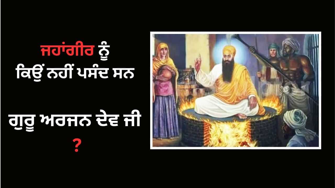 ਪਿਤਾ ਨੇ ਦਿੱਤਾ ਸਤਿਕਾਰ, ਪੁੱਤ ਨੇ ਕਰਵਾਇਆ ਸ਼ਹੀਦ... ਜਹਾਂਗੀਰ ਨੂੰ ਕਿਉਂ ਨਹੀਂ ਪਸੰਦ ਸਨ ਗੁਰੂ ਅਰਜਨ ਦੇਵ ਜੀ ?