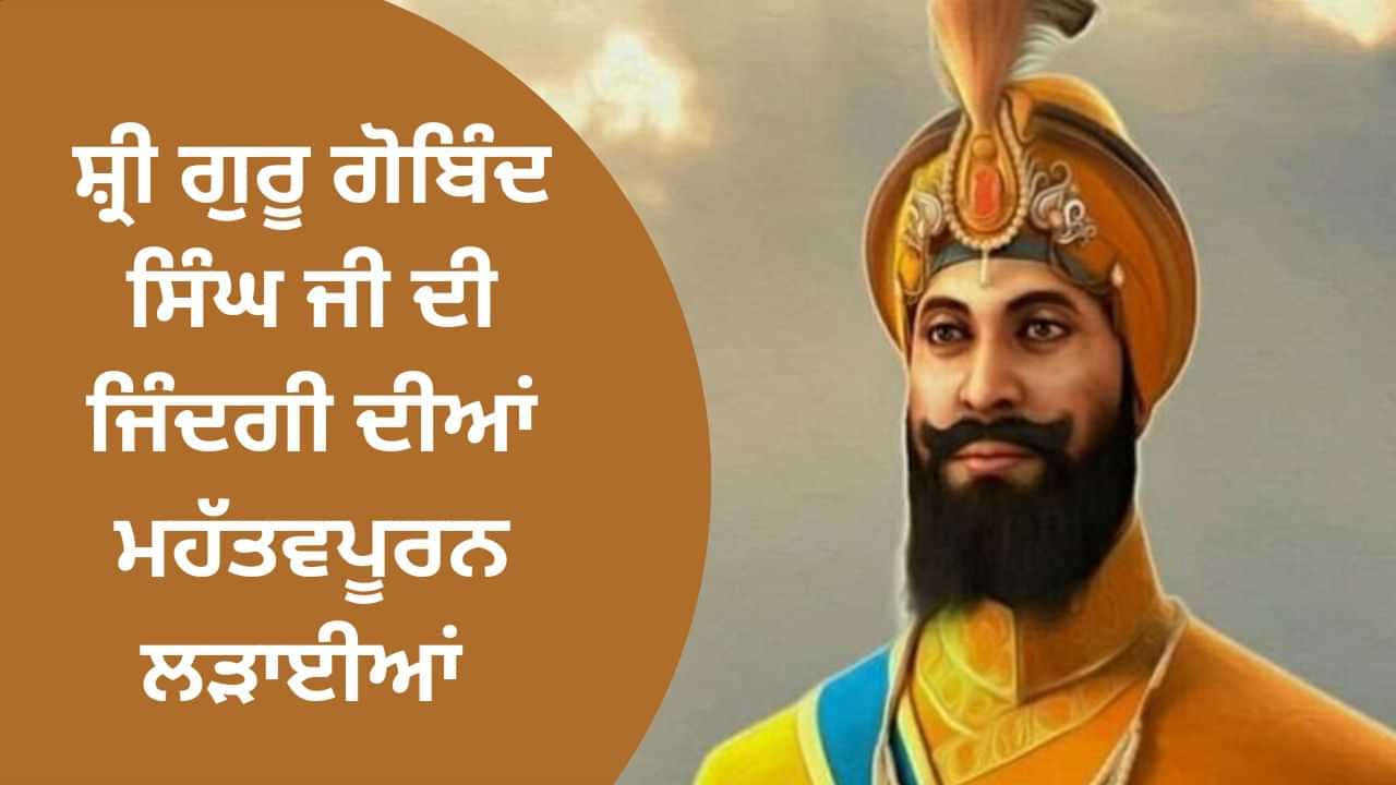 ਕਦੇ ਪਹਿਲਾਂ ਨਹੀਂ ਕੀਤਾ ਹਮਲਾ, ਧਰਮ ਦੀ ਰੱਖਿਆ ਲਈ ਉਠਾਈ ਤਲਵਾਰ, ਜਾਣੋਂ ਸ਼੍ਰੀ ਗੁਰੂ ਗੋਬਿੰਦ ਸਿੰਘ ਜੀ ਦੀ ਜਿੰਦਗੀ ਦੀਆਂ ਮਹੱਤਵਪੂਰਨ ਲੜਾਈਆਂ