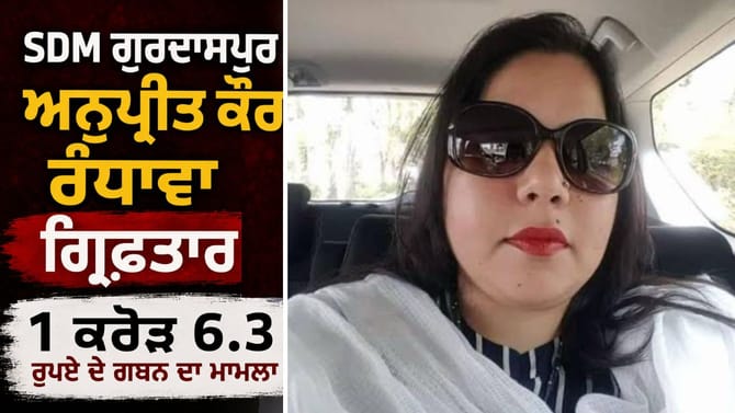 SDM ਗੁਰਦਾਸਪੁਰ ਅਨੁਪ੍ਰੀਤ ਰੰਧਾਵਾ ਗ੍ਰਿਫ਼ਤਾਰ, ਜ਼ਮੀਨ ਐਕੁਆਇਰ 'ਚ ਗਬਨ ਦਾ ਮਾਮਲਾ