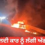 ਦਿੱਲੀ ਤੋਂ ਪੰਜਾਬ ਆ ਰਹੇ ਕਾਰ ‘ਚ ਲੱਗੀ ਭਿਆਨਕ ਅੱਗ, ਚਾਲਕ ਨੇ ਛਾਲ ਮਾਰ ਬਚਾਈ ਜਾਨ