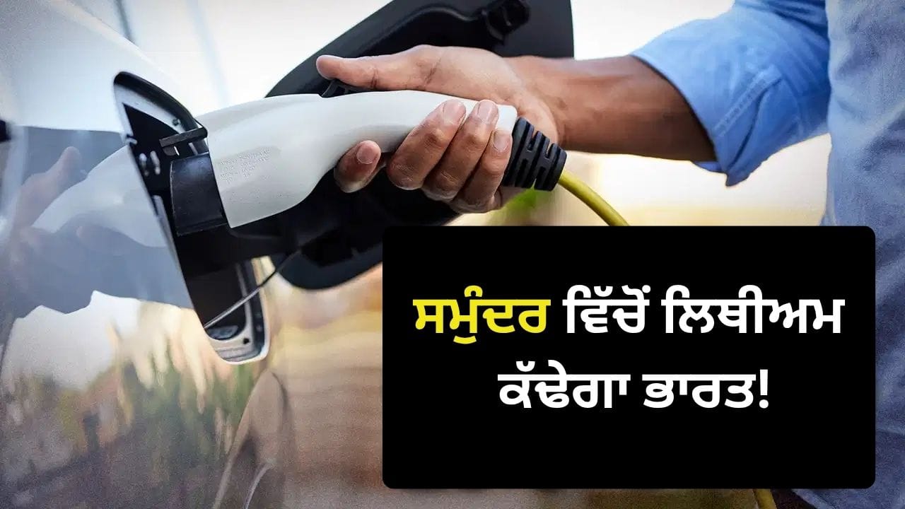 ਭਾਰਤ ਹੁਣ ਸਮੁੰਦਰ ‘ਚੋਂ ਕੱਢੇਗਾ ਲਿਥੀਅਮ, ਦੇਸ਼ ਵਿੱਚ ਸਸਤੀਆਂ ਹੋ ਸਕਦੀਆਂ ਹਨ ਇਲੈਕਟ੍ਰਿਕ ਗੱਡੀਆਂ?